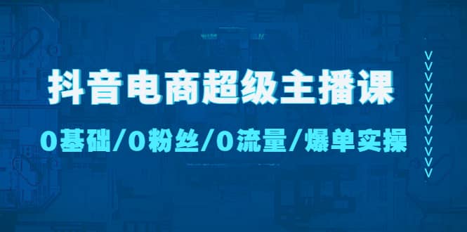 抖音电商超级主播课：0基础、0粉丝、0流量、爆单实操-左左项目网