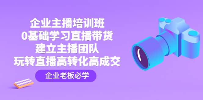 企业主播培训班：0基础学习直播带货，建立主播团队，玩转直播高转化高成交-左左项目网