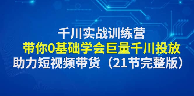 千川实战训练营：带你0基础学会巨量千川投放，助力短视频带货（21节完整版）-左左项目网