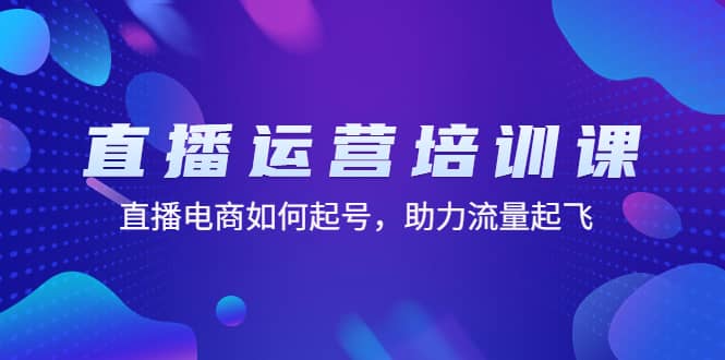 直播运营培训课：直播电商如何起号，助力流量起飞（11节课）-左左项目网