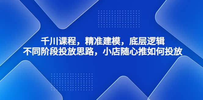 千川课程，精准建模，底层逻辑，不同阶段投放思路，小店随心推如何投放-左左项目网