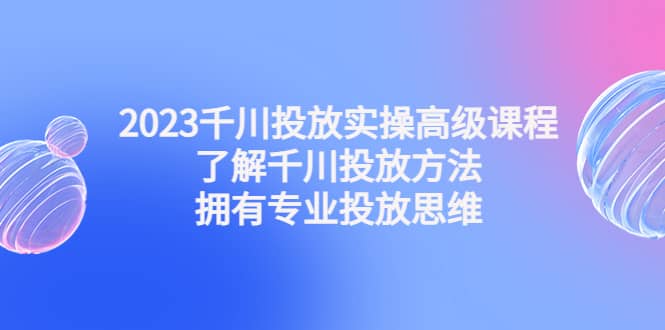 2023千川投放实操高级课程：了解千川投放方法，拥有专业投放思维-左左项目网