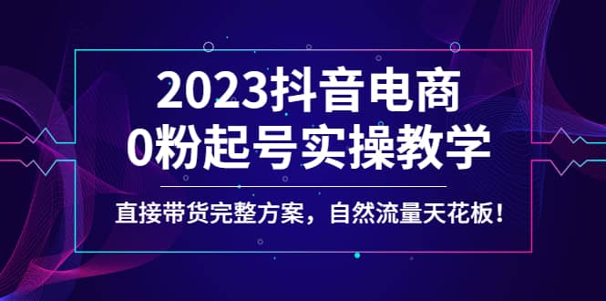 2023抖音电商0粉起号实操教学，直接带货完整方案，自然流量天花板-左左项目网