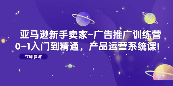 亚马逊新手卖家-广告推广训练营：0-1入门到精通，产品运营系统课-左左项目网