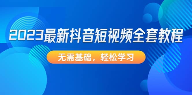 2023最新抖音短视频全套教程，无需基础，轻松学习-左左项目网