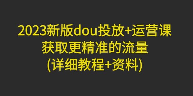 2023新版dou投放 运营课：获取更精准的流量(详细教程 资料)无水印-左左项目网