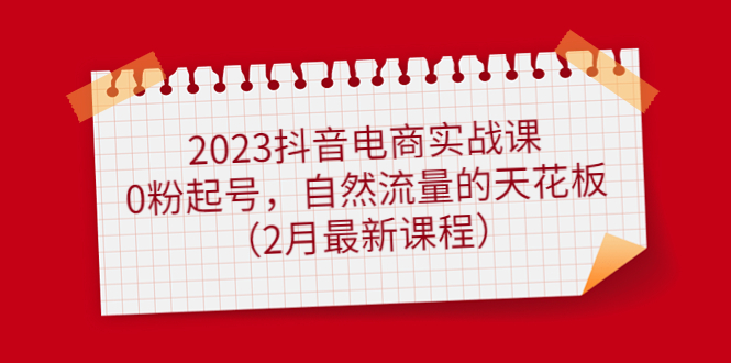 2023抖音电商实战课：0粉起号，自然流量的天花板（2月最新课程）-左左项目网