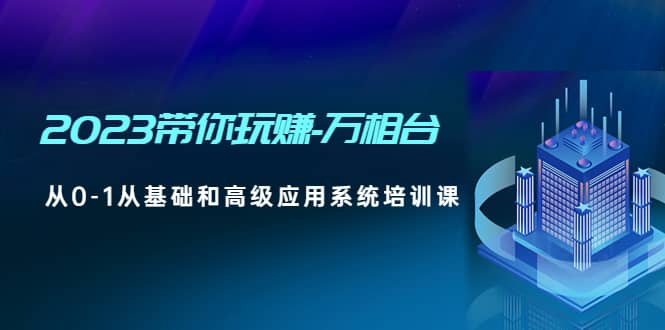 2023带你玩赚-万相台，从0-1从基础和高级应用系统培训课-左左项目网