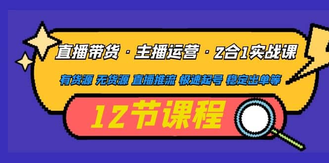 直播带货·主播运营2合1实战课 有货源 无货源 直播推流 极速起号 稳定出单-左左项目网