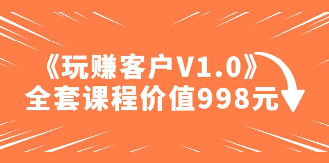 某收费课程《玩赚客户V1.0》全套课程价值998元-左左项目网