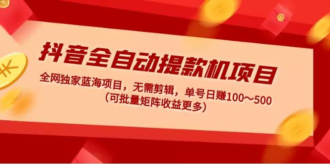 抖音全自动提款机项目：独家蓝海 无需剪辑 单号日赚100～500 (可批量矩阵)-左左项目网