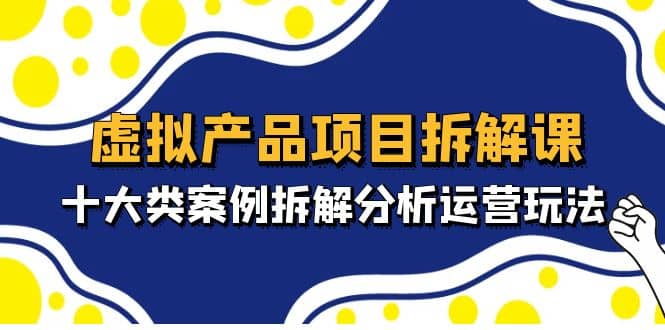 虚拟产品项目拆解课，十大类案例拆解分析运营玩法（11节课）-左左项目网