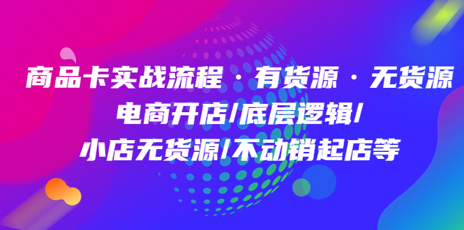 商品卡实战流程·有货源无货源 电商开店/底层逻辑/小店无货源/不动销起店等-左左项目网