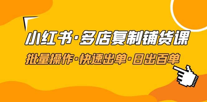 小红书·多店复制铺货课，批量操作·快速出单·日出百单（更新2023年2月）-左左项目网