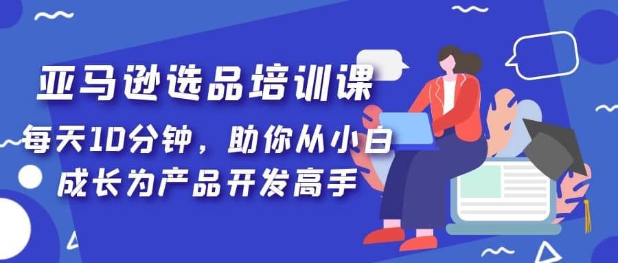 亚马逊选品培训课，每天10分钟，助你从小白成长为产品开发高手-左左项目网