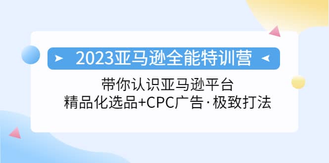 2023亚马逊全能特训营：玩转亚马逊平台 精品化·选品 CPC广告·极致打法-左左项目网