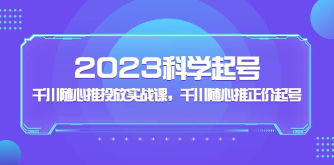 2023科学起号，千川随心推投放实战课，千川随心推正价起号-左左项目网