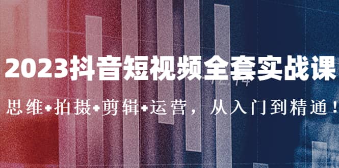 2023抖音短视频全套实战课：思维 拍摄 剪辑 运营，从入门到精通-左左项目网