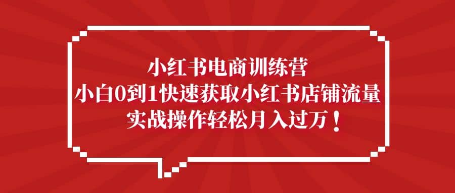 小红书电商训练营，小白0到1快速获取小红书店铺流量-左左项目网