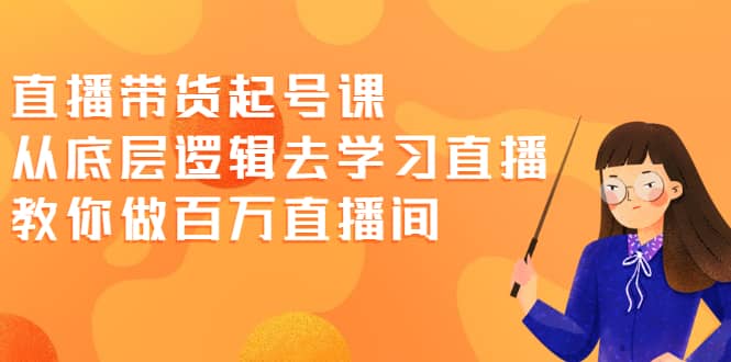 直播带货起号课，从底层逻辑去学习直播 教你做百万直播间-左左项目网