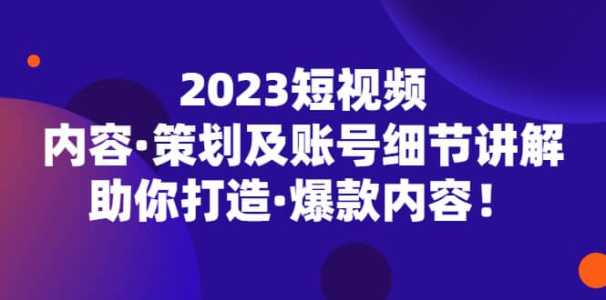 2023短视频内容·策划及账号细节讲解，助你打造·爆款内容-左左项目网