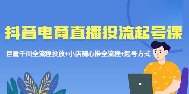 抖音电商直播投流起号课程 巨量千川全流程投放 小店随心推全流程 起号方式-左左项目网