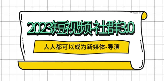 2023短视频-社群3.0，人人都可以成为新媒体-导演 (包含内部社群直播课全套)-左左项目网