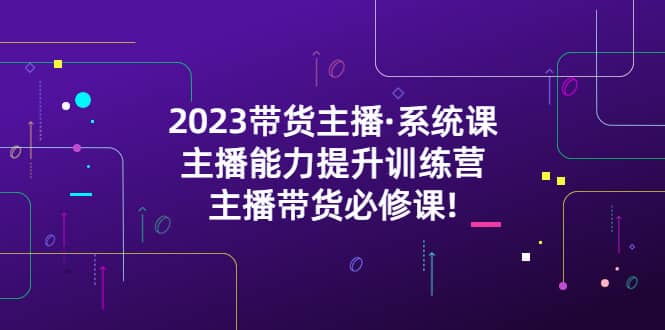 2023带货主播·系统课，主播能力提升训练营，主播带货必修课-左左项目网