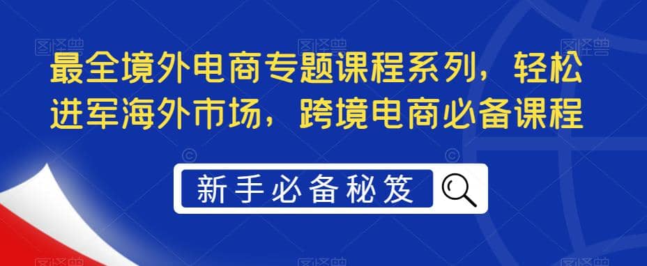 最全境外电商专题课程系列，轻松进军海外市场，跨境电商必备课程-左左项目网