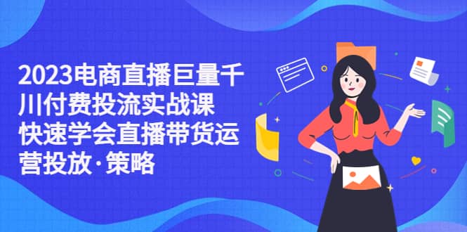 2023电商直播巨量千川付费投流实战课，快速学会直播带货运营投放·策略-左左项目网