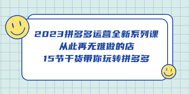 2023拼多多运营全新系列课，从此再无难做的店，15节干货带你玩转拼多多-左左项目网