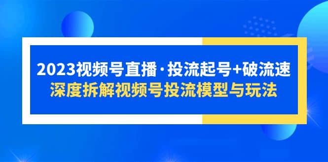 2023视频号直播·投流起号 破流速，深度拆解视频号投流模型与玩法-左左项目网