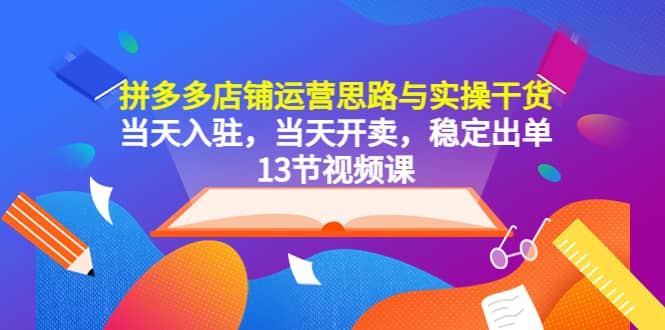 拼多多店铺运营思路与实操干货，当天入驻，当天开卖，稳定出单（13节课）-左左项目网