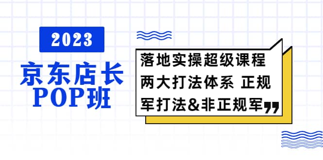 2023京东店长·POP班 落地实操超级课程 两大打法体系 正规军-左左项目网