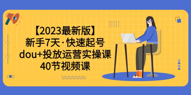 【2023最新版】新手7天·快速起号：dou 投放运营实操课（40节视频课）-左左项目网