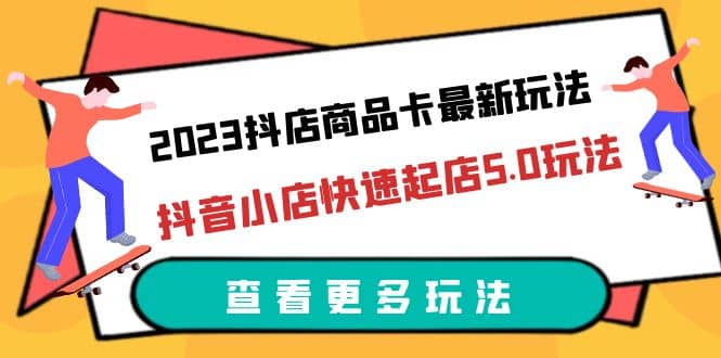 2023抖店商品卡最新玩法，抖音小店快速起店5.0玩法（11节课）-左左项目网