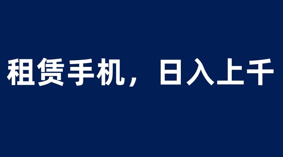 租赁手机蓝海项目，轻松到日入上千，小白0成本直接上手-左左项目网