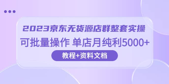 2023京东-无货源店群整套实操 可批量操作 单店月纯利5000 63节课 资料文档-左左项目网