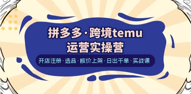 拼多多·跨境temu运营实操营：开店注册·选品·核价上架·日出千单·实战课-左左项目网