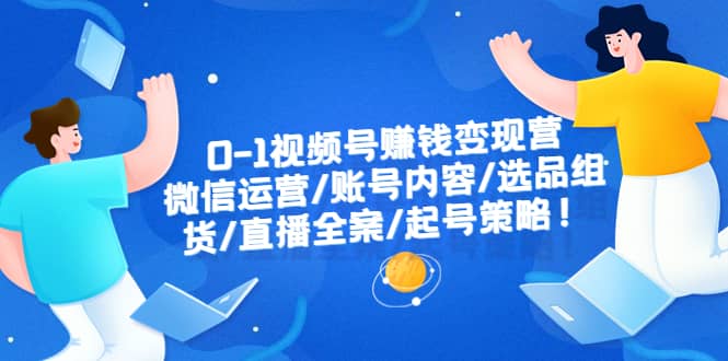 0-1视频号赚钱变现营：微信运营-账号内容-选品组货-直播全案-起号策略-左左项目网