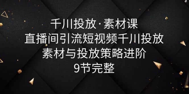 千川投放·素材课：直播间引流短视频千川投放素材与投放策略进阶，9节完整-左左项目网