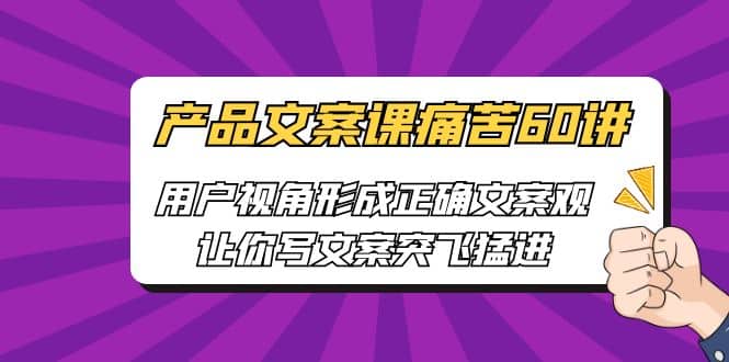 产品文案课痛苦60讲，用户视角形成正确文案观，让你写文案突飞猛进-左左项目网