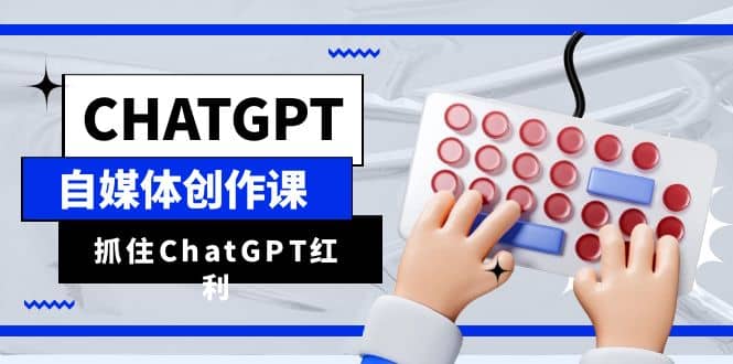 ChatGPT自媒体创作课，抓住ChatGPT红利，助你创作效率提升10倍-左左项目网