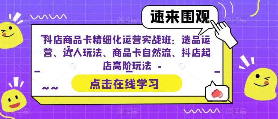 抖店商品卡精细化运营实操班：选品运营、达人玩法、商品卡自然流、抖店起店-左左项目网