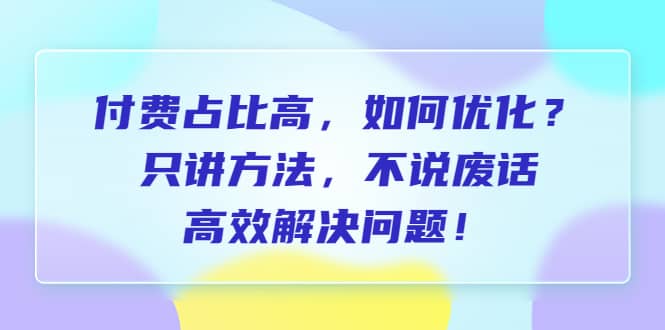 付费 占比高，如何优化？只讲方法，不说废话，高效解决问题-左左项目网