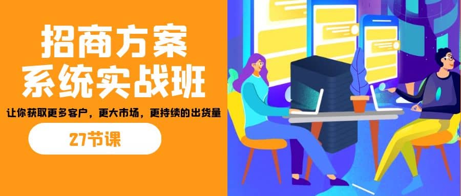 招商·方案系统实战班：让你获取更多客户，更大市场，更持续的出货量(27节)-左左项目网