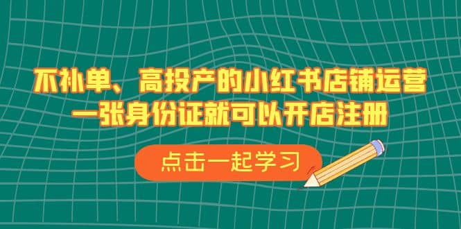 不补单、高投产的小红书店铺运营，一张身份证就可以开店注册（33节课）-左左项目网