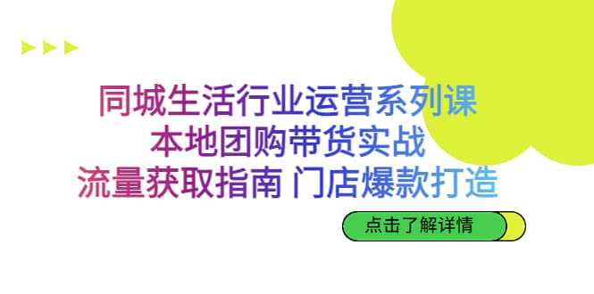 同城生活行业运营系列课：本地团购带货实战，流量获取指南 门店爆款打造-左左项目网