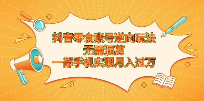 抖音零食账号逆向玩法，无需混剪，一部手机实现月入过万-左左项目网