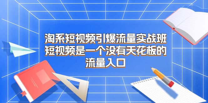 淘系短视频引爆流量实战班，短视频是一个没有天花板的流量入口-左左项目网